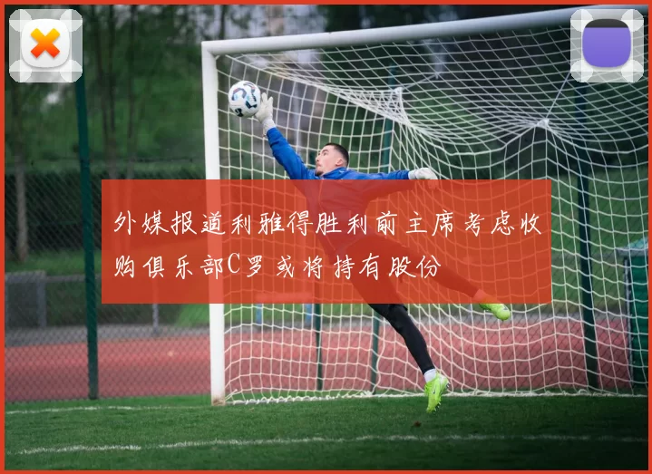 外媒报道利雅得胜利前主席考虑收购俱乐部C罗或将持有股份