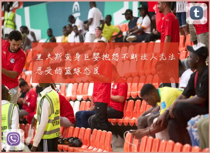 里夫斯变身巨婴抱怨不断让人无法忍受的篮球态度