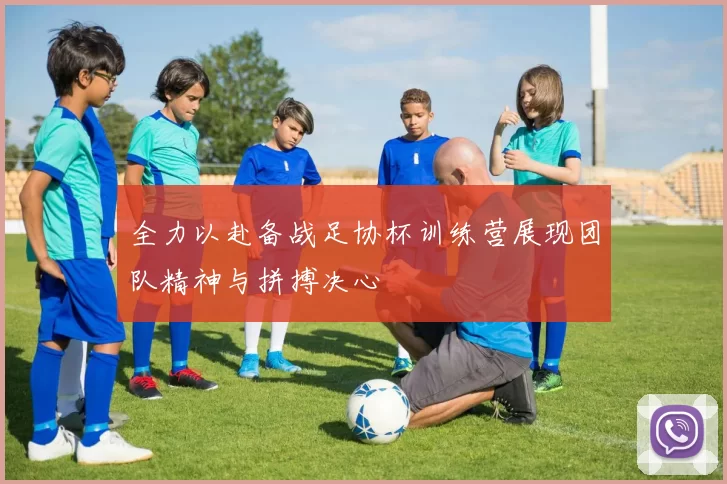 全力以赴备战足协杯训练营展现团队精神与拼搏决心