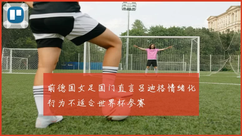 前德国女足国门直言吕迪格情绪化行为不适合世界杯参赛