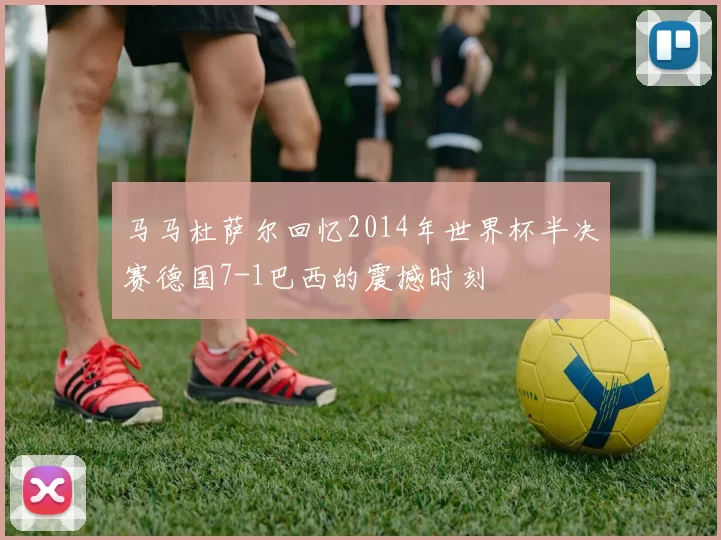 马马杜萨尔回忆2014年世界杯半决赛德国7-1巴西的震撼时刻
