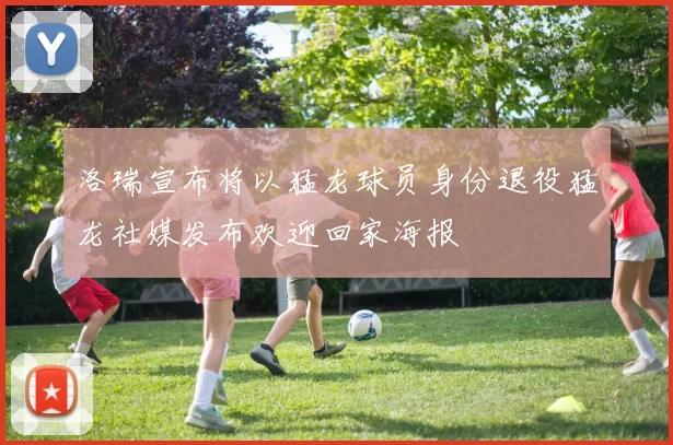 洛瑞宣布将以猛龙球员身份退役猛龙社媒发布欢迎回家海报
