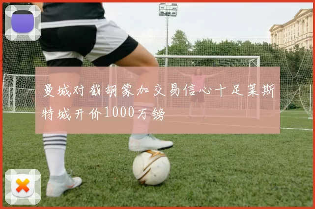 曼城对截胡蒙加交易信心十足莱斯特城开价1000万镑