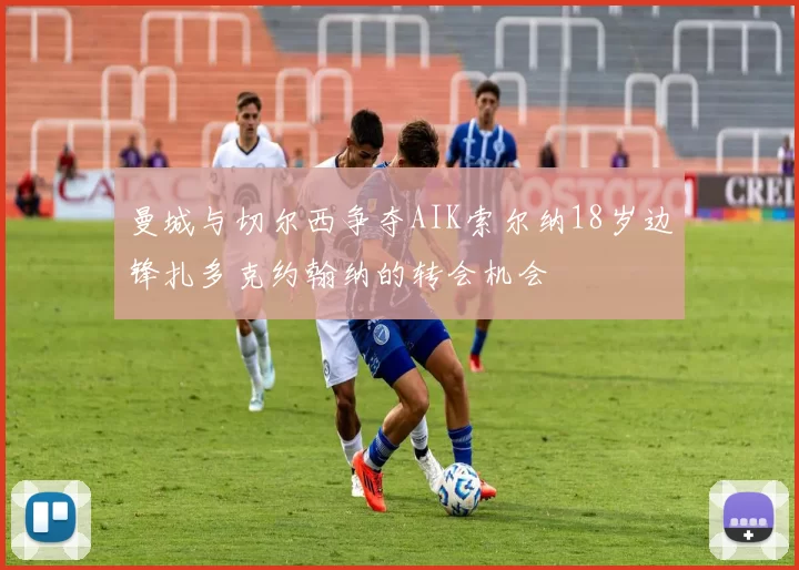 曼城与切尔西争夺AIK索尔纳18岁边锋扎多克约翰纳的转会机会