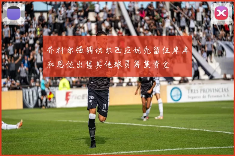 乔科尔强调切尔西应优先留住库库和恩佐出售其他球员筹集资金