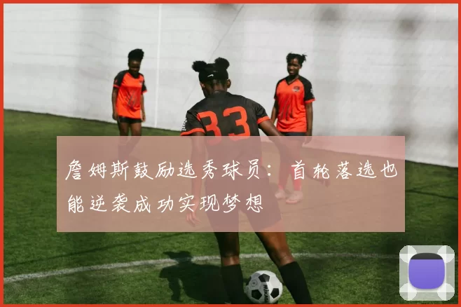詹姆斯鼓励选秀球员：首轮落选也能逆袭成功实现梦想