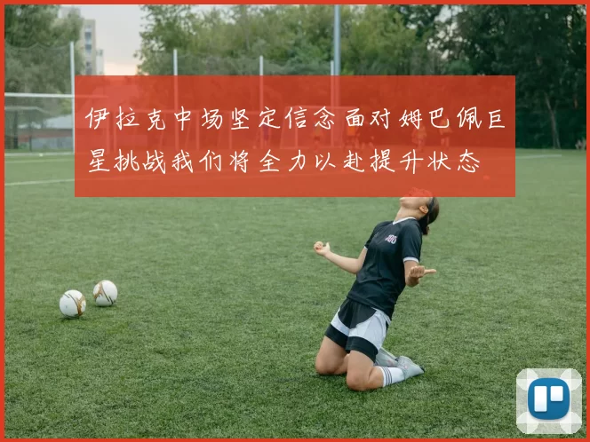 伊拉克中场坚定信念面对姆巴佩巨星挑战我们将全力以赴提升状态