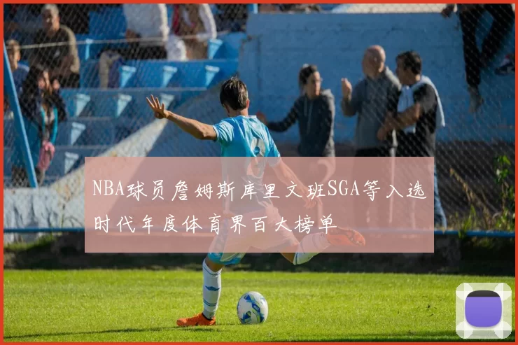 NBA球员詹姆斯库里文班SGA等入选时代年度体育界百大榜单