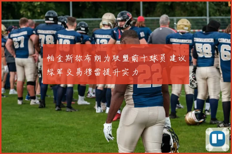 帕金斯称布朗为联盟前十球员建议绿军交易穆雷提升实力
