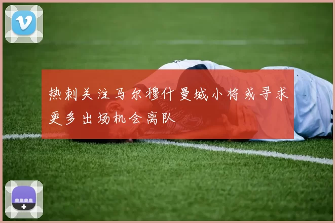 热刺关注马尔穆什曼城小将或寻求更多出场机会离队