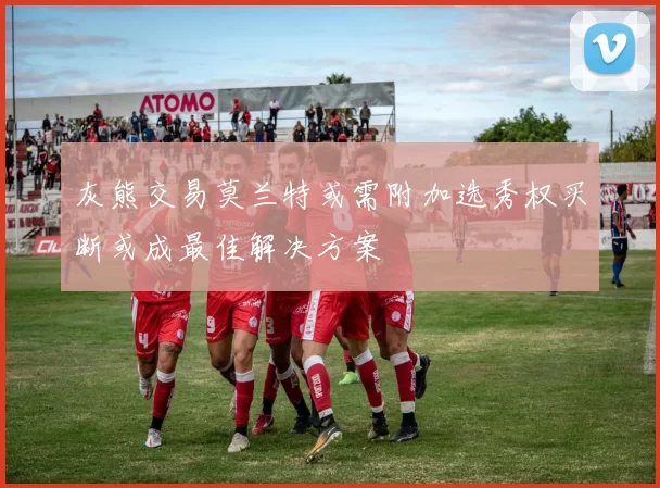 灰熊交易莫兰特或需附加选秀权买断或成最佳解决方案