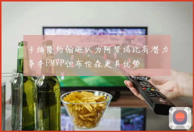 卡梅隆约翰逊认为阿努诺比有潜力争夺FMVP但布伦森更具优势
