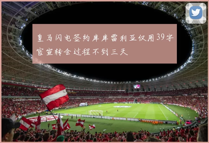 皇马闪电签约库库雷利亚仅用39字官宣转会过程不到三天
