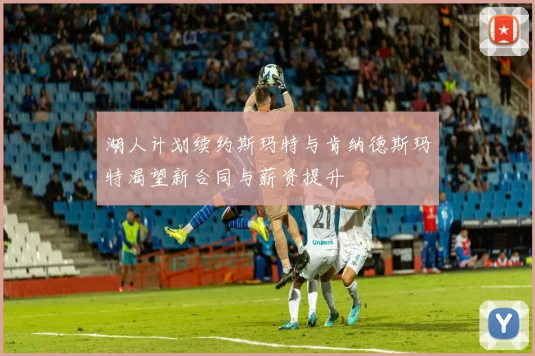 湖人计划续约斯玛特与肯纳德斯玛特渴望新合同与薪资提升