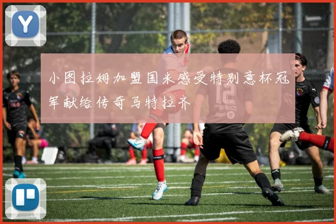 小图拉姆加盟国米感受特别意杯冠军献给传奇马特拉齐