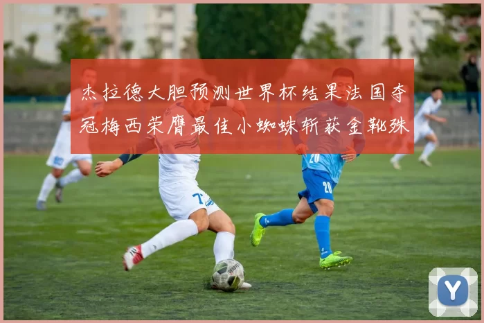 杰拉德大胆预测世界杯结果法国夺冠梅西荣膺最佳小蜘蛛斩获金靴殊荣