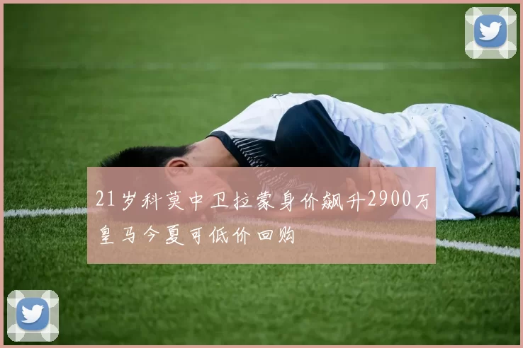 21岁科莫中卫拉蒙身价飙升2900万皇马今夏可低价回购