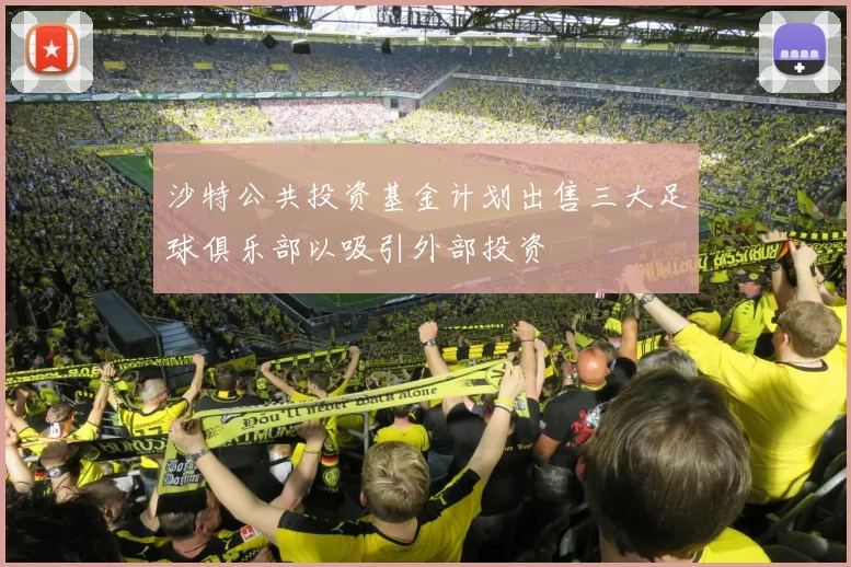 沙特公共投资基金计划出售三大足球俱乐部以吸引外部投资