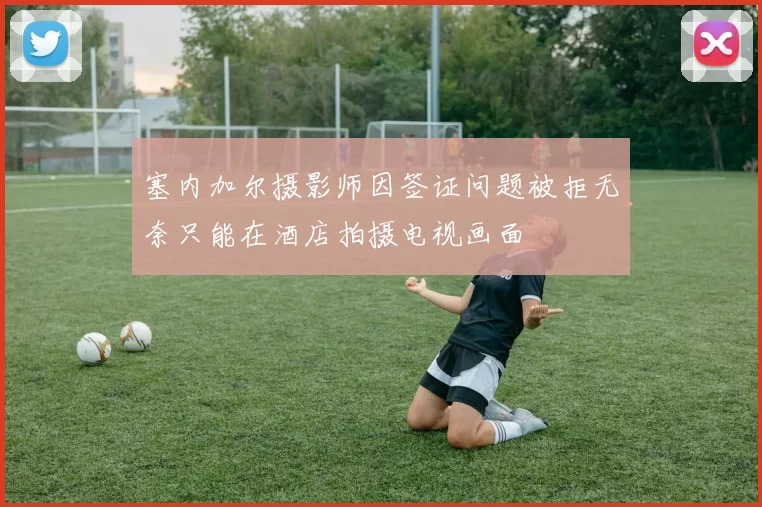 塞内加尔摄影师因签证问题被拒无奈只能在酒店拍摄电视画面