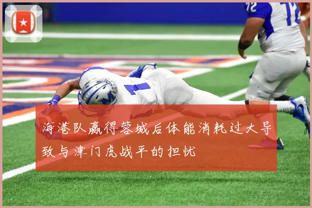 海港队赢得蓉城后体能消耗过大导致与津门虎战平的担忧